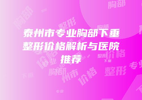泰州市专业胸部下垂整形价格解析与医院推荐