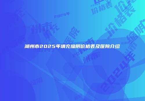 湖州市2025年填充缩阴价格表及医院介绍