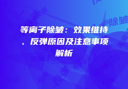 等离子除皱：效果维持、反弹原因及注意事项解析