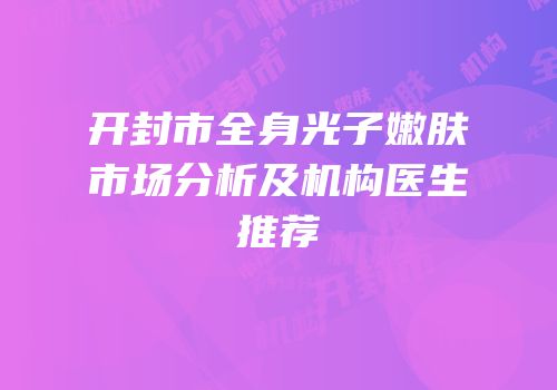开封市全身光子嫩肤市场分析及机构医生推荐