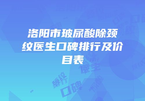 洛阳市玻尿酸除颈纹医生口碑排行及价目表