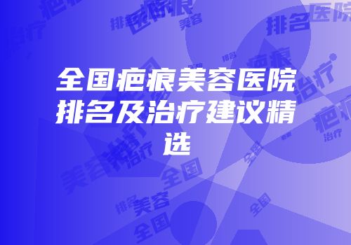 全国疤痕美容医院排名及治疗建议精选