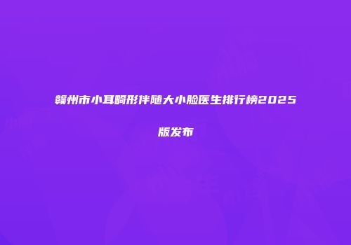 赣州市小耳畸形伴随大小脸医生排行榜2025版发布