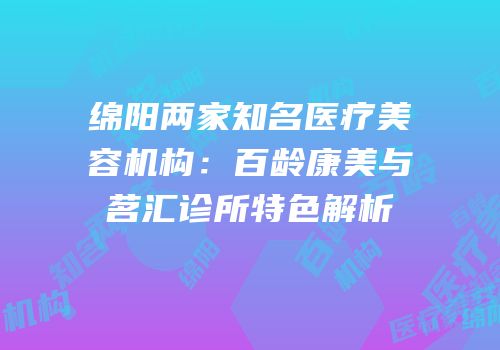 绵阳两家知名医疗美容机构：百龄康美与茗汇诊所特色解析