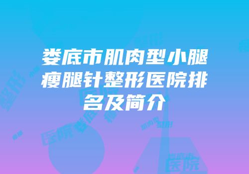 娄底市肌肉型小腿瘦腿针整形医院排名及简介