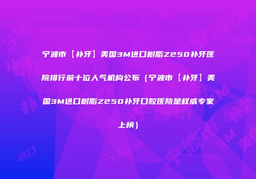 宁波市【补牙】美国3M进口树脂Z250补牙医院排行前十位人气机构公布（宁波市【补牙】美国3M进口树脂Z250补牙口腔医院是权威专家上榜）