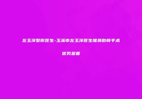 左玉萍整形医生-玉溪市左玉萍医生隆鼻肋骨手术优势显著
