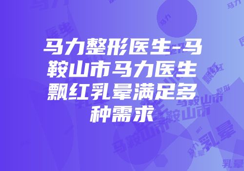 马力整形医生-马鞍山市马力医生飘红乳晕满足多种需求