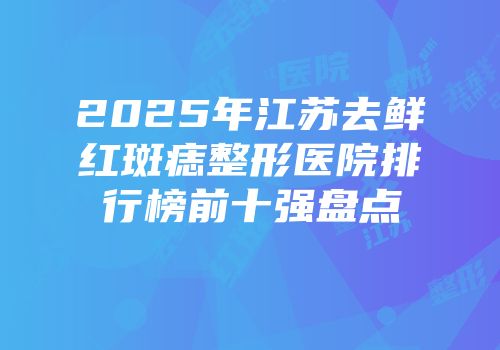 2025年江苏去鲜红斑痣整形医院排行榜前十强盘点