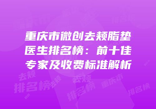 重庆市微创去颊脂垫医生排名榜：前十佳专家及收费标准解析
