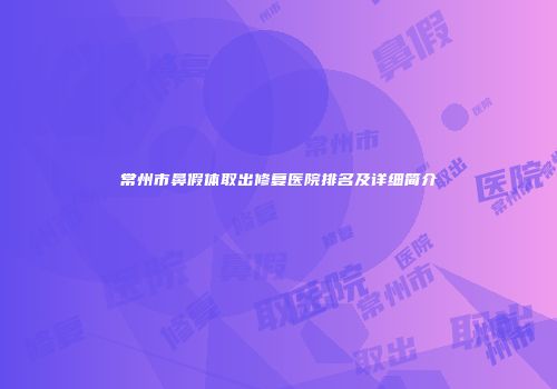 常州市鼻假体取出修复医院排名及详细简介