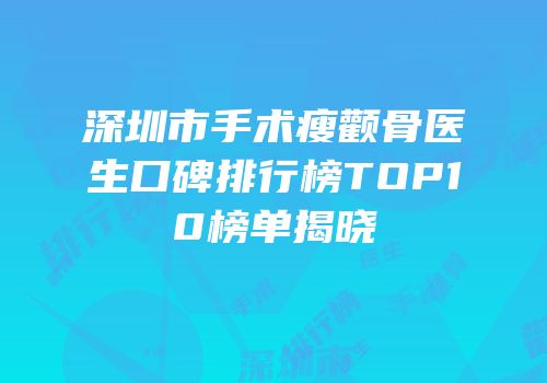 深圳市手术瘦颧骨医生口碑排行榜TOP10榜单揭晓