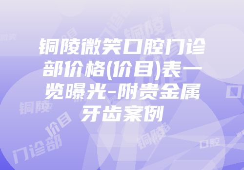 铜陵微笑口腔门诊部价格(价目)表一览曝光-附贵金属牙齿案例