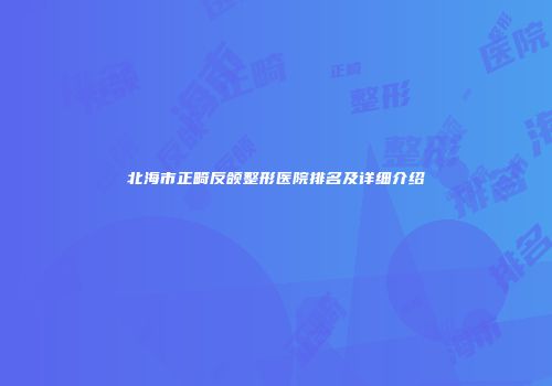 北海市正畸反颌整形医院排名及详细介绍