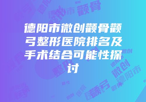 德阳市微创颧骨颧弓整形医院排名及手术结合可能性探讨
