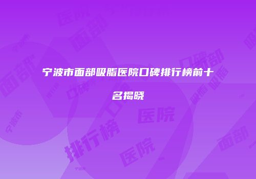 宁波市面部吸脂医院口碑排行榜前十名揭晓