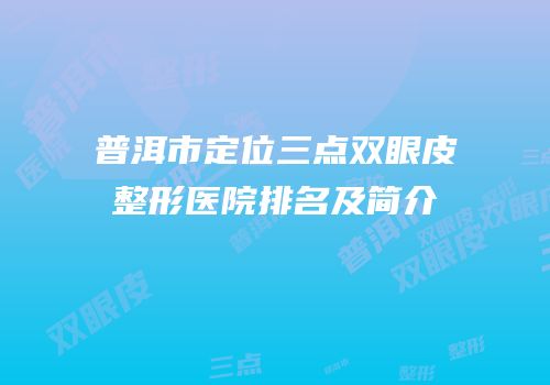 普洱市定位三点双眼皮整形医院排名及简介