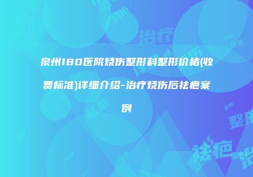 泉州180医院烧伤整形科整形价格(收费标准)详细介绍-治疗烧伤后祛疤案例