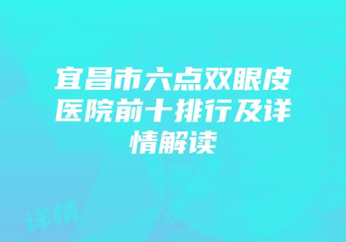 宜昌市六点双眼皮医院前十排行及详情解读