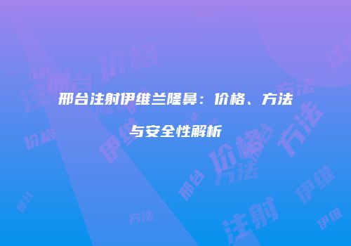邢台注射伊维兰隆鼻：价格、方法与安全性解析