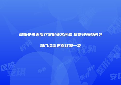 阜新安琪美医疗整形美容医院,阜新柠勃整形外科门诊你更喜欢哪一家