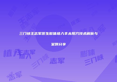 三门峡王志军医生膨体植入丰太阳穴技术解析与案例分享
