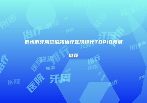 泰州市牙周袋溢脓治疗医院排行TOP10权威推荐