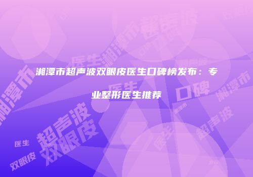 湘潭市超声波双眼皮医生口碑榜发布：专业整形医生推荐