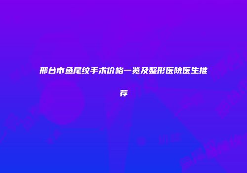 邢台市鱼尾纹手术价格一览及整形医院医生推荐