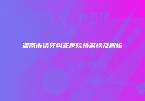 渭南市错牙纠正医院排名榜及解析