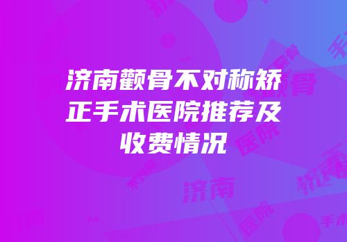 济南颧骨不对称矫正手术医院推荐及收费情况