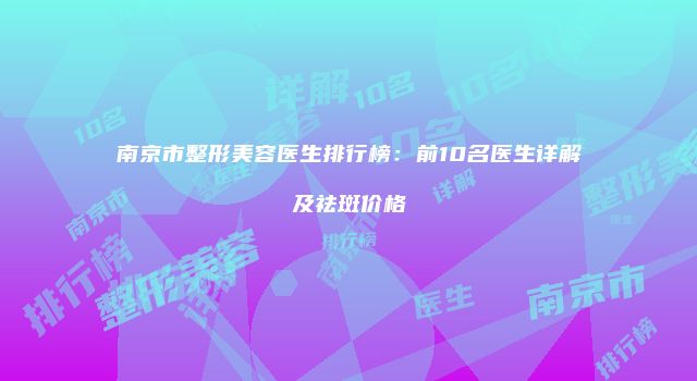 南京市整形美容医生排行榜：前10名医生详解及祛斑价格