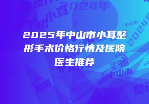 2025年中山市小耳整形手术价格行情及医院医生推荐