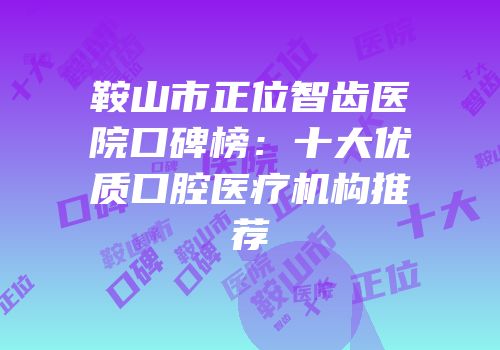 鞍山市正位智齿医院口碑榜：十大优质口腔医疗机构推荐