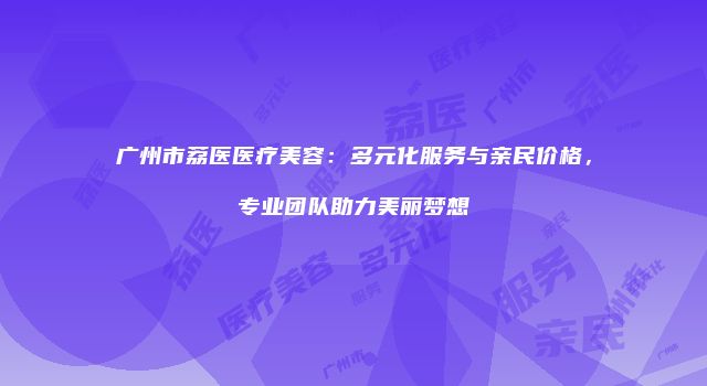 广州市荔医医疗美容：多元化服务与亲民价格，专业团队助力美丽梦想