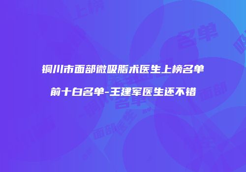 铜川市面部微吸脂术医生上榜名单前十白名单-王建军医生还不错