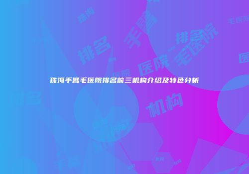 珠海手臂毛医院排名前三机构介绍及特色分析