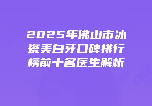 2025年佛山市冰瓷美白牙口碑排行榜前十名医生解析