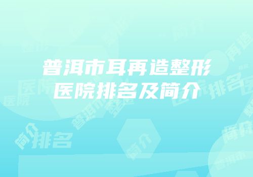 普洱市耳再造整形医院排名及简介