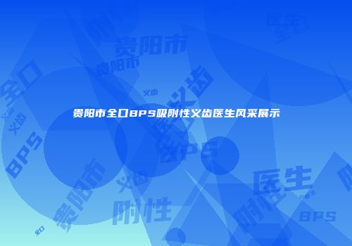 贵阳市全口BPS吸附性义齿医生风采展示