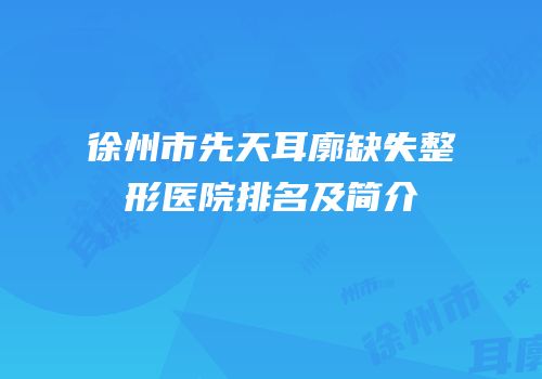 徐州市先天耳廓缺失整形医院排名及简介