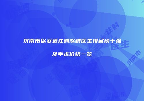 济南市保妥适注射除皱医生排名榜十强及手术价格一览