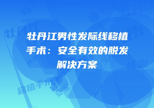牡丹江男性发际线移植手术：安全有效的脱发解决方案