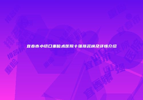 宜春市小切口重睑术医院十强排名榜及详情介绍