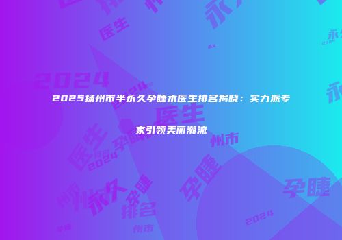 2025扬州市半永久孕睫术医生排名揭晓：实力派专家引领美丽潮流
