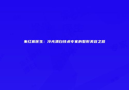 朱红振医生：冷光漂白技术专家的整形美容之路