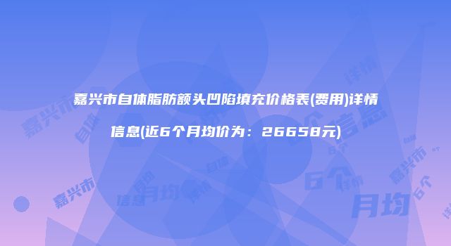 嘉兴市自体脂肪额头凹陷填充价格表(费用)详情信息(近6个月均价为：26658元)