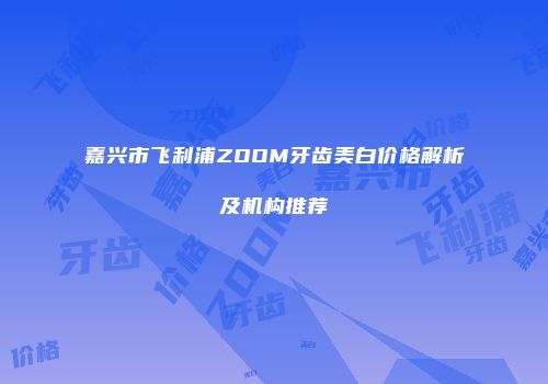 嘉兴市飞利浦ZOOM牙齿美白价格解析及机构推荐