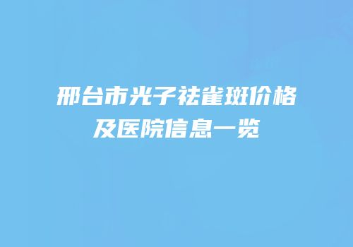 邢台市光子祛雀斑价格及医院信息一览