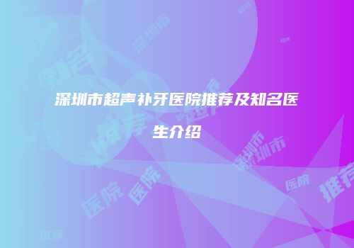 深圳市超声补牙医院推荐及知名医生介绍